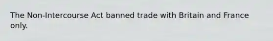 The Non-Intercourse Act banned trade with Britain and France only.