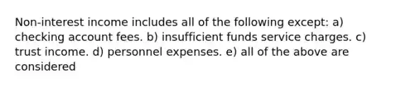 Non-interest income includes all of the following except: a) checking account fees. b) insufficient funds service charges. c) trust income. d) personnel expenses. e) all of the above are considered