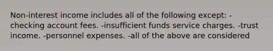 Non-interest income includes all of the following except: -checking account fees. -insufficient funds service charges. -trust income. -personnel expenses. -all of the above are considered