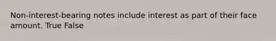 Non-interest-bearing notes include interest as part of their face amount. True False