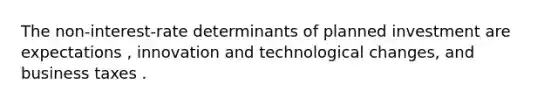 The​ non-interest-rate determinants of planned investment are expectations ​, innovation and technological​ changes, and business taxes .