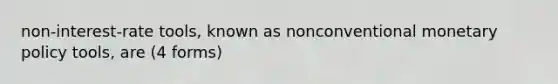 non-interest-rate tools, known as nonconventional monetary policy tools, are (4 forms)