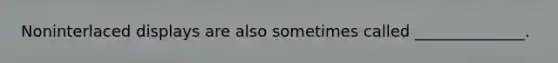 Noninterlaced displays are also sometimes called ______________.
