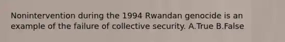 Nonintervention during the 1994 Rwandan genocide is an example of the failure of collective security. A.True B.False