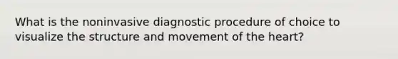 What is the noninvasive diagnostic procedure of choice to visualize the structure and movement of the heart?