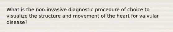 What is the non-invasive diagnostic procedure of choice to visualize the structure and movement of the heart for valvular disease?