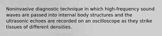 Noninvasive diagnostic technique in which high-frequency sound waves are passed into internal body structures and the ultrasonic echoes are recorded on an oscilloscope as they strike tissues of different densities.