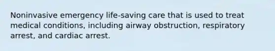 Noninvasive emergency life-saving care that is used to treat medical conditions, including airway obstruction, respiratory arrest, and cardiac arrest.