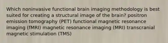 Which noninvasive functional brain imaging methodology is best suited for creating a structural image of the brain? positron emission tomography (PET) functional magnetic resonance imaging (fMRI) magnetic resonance imaging (MRI) transcranial magnetic stimulation (TMS)