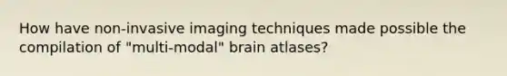 How have non-invasive imaging techniques made possible the compilation of "multi-modal" brain atlases?