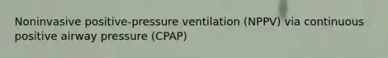 Noninvasive positive-pressure ventilation (NPPV) via continuous positive airway pressure (CPAP)