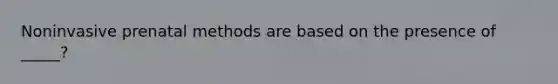 Noninvasive prenatal methods are based on the presence of _____?