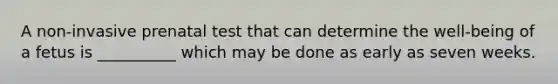 A non-invasive prenatal test that can determine the well-being of a fetus is __________ which may be done as early as seven weeks.