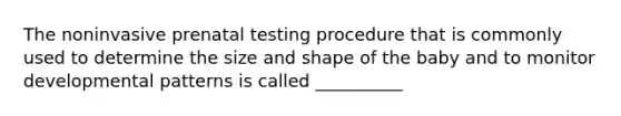 The noninvasive prenatal testing procedure that is commonly used to determine the size and shape of the baby and to monitor developmental patterns is called __________