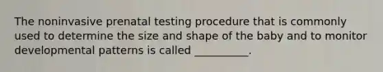 The noninvasive prenatal testing procedure that is commonly used to determine the size and shape of the baby and to monitor developmental patterns is called __________.