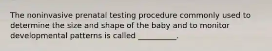 The noninvasive prenatal testing procedure commonly used to determine the size and shape of the baby and to monitor developmental patterns is called __________.