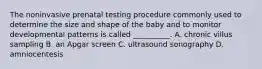 The noninvasive prenatal testing procedure commonly used to determine the size and shape of the baby and to monitor developmental patterns is called __________. A. chronic villus sampling B. an Apgar screen C. ultrasound sonography D. amniocentesis