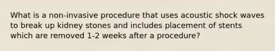 What is a non-invasive procedure that uses acoustic shock waves to break up kidney stones and includes placement of stents which are removed 1-2 weeks after a procedure?