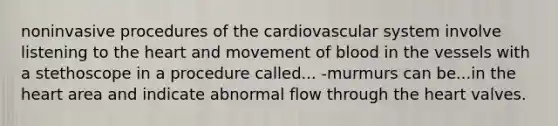 noninvasive procedures of the cardiovascular system involve listening to the heart and movement of blood in the vessels with a stethoscope in a procedure called... -murmurs can be...in the heart area and indicate abnormal flow through the heart valves.