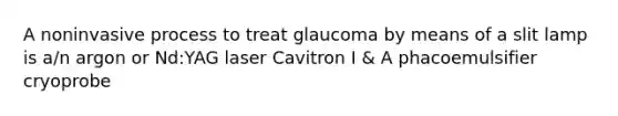 A noninvasive process to treat glaucoma by means of a slit lamp is a/n argon or Nd:YAG laser Cavitron I & A phacoemulsifier cryoprobe