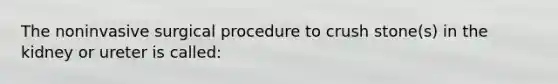 The noninvasive surgical procedure to crush stone(s) in the kidney or ureter is called: