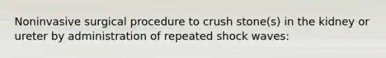 Noninvasive surgical procedure to crush stone(s) in the kidney or ureter by administration of repeated shock waves: