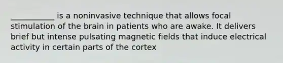 ___________ is a noninvasive technique that allows focal stimulation of the brain in patients who are awake. It delivers brief but intense pulsating magnetic fields that induce electrical activity in certain parts of the cortex