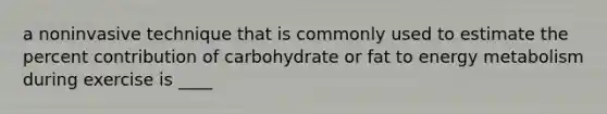 a noninvasive technique that is commonly used to estimate the percent contribution of carbohydrate or fat to energy metabolism during exercise is ____