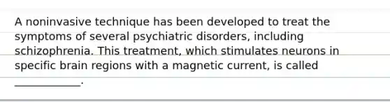 A noninvasive technique has been developed to treat the symptoms of several psychiatric disorders, including schizophrenia. This treatment, which stimulates neurons in specific brain regions with a magnetic current, is called ____________.