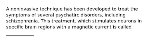 A noninvasive technique has been developed to treat the symptoms of several psychatirc disorders, including schizophrenia. This treatment, which stimulates neurons in specific brain regions with a magnetic current is called ____________