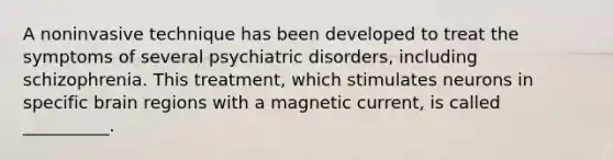 A noninvasive technique has been developed to treat the symptoms of several psychiatric disorders, including schizophrenia. This treatment, which stimulates neurons in specific brain regions with a magnetic current, is called __________.