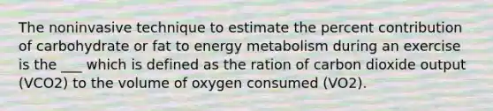 The noninvasive technique to estimate the percent contribution of carbohydrate or fat to energy metabolism during an exercise is the ___ which is defined as the ration of carbon dioxide output (VCO2) to the volume of oxygen consumed (VO2).