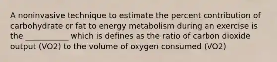 A noninvasive technique to estimate the percent contribution of carbohydrate or fat to energy metabolism during an exercise is the ___________ which is defines as the ratio of carbon dioxide output (VO2) to the volume of oxygen consumed (VO2)