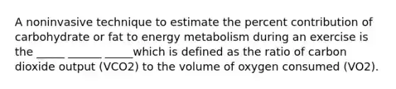 A noninvasive technique to estimate the percent contribution of carbohydrate or fat to energy metabolism during an exercise is the _____ ______ _____which is defined as the ratio of carbon dioxide output (VCO2) to the volume of oxygen consumed (VO2).