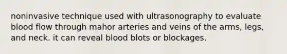 noninvasive technique used with ultrasonography to evaluate blood flow through mahor arteries and veins of the arms, legs, and neck. it can reveal blood blots or blockages.