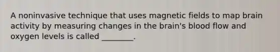 A noninvasive technique that uses magnetic fields to map brain activity by measuring changes in the brain's blood flow and oxygen levels is called ________.
