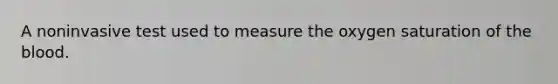 A noninvasive test used to measure the oxygen saturation of the blood.