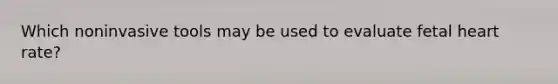 Which noninvasive tools may be used to evaluate fetal heart rate?