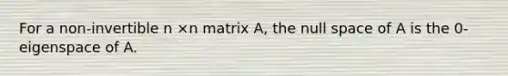 For a non-invertible n ×n matrix A, the null space of A is the 0-eigenspace of A.