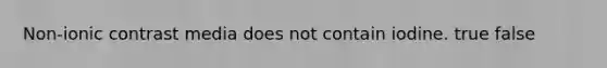 Non-ionic contrast media does not contain iodine. true false