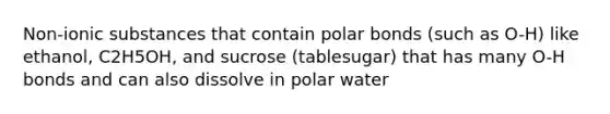 Non-ionic substances that contain polar bonds (such as O-H) like ethanol, C2H5OH, and sucrose (tablesugar) that has many O-H bonds and can also dissolve in polar water