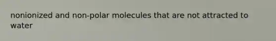 nonionized and non-polar molecules that are not attracted to water