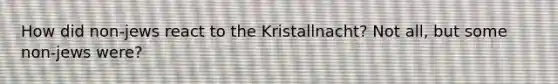 How did non-jews react to the Kristallnacht? Not all, but some non-jews were?