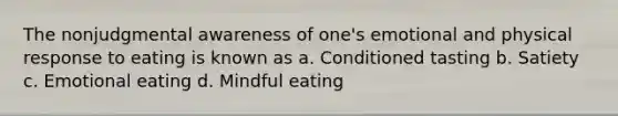 The nonjudgmental awareness of one's emotional and physical response to eating is known as a. Conditioned tasting b. Satiety c. Emotional eating d. Mindful eating