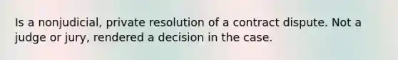 Is a nonjudicial, private resolution of a contract dispute. Not a judge or jury, rendered a decision in the case.