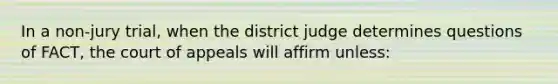 In a non-jury trial, when the district judge determines questions of FACT, the court of appeals will affirm unless: