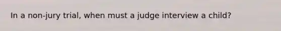 In a non-jury trial, when must a judge interview a child?