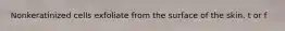 Nonkeratinized cells exfoliate from the surface of the skin. t or f