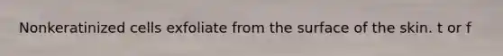 Nonkeratinized cells exfoliate from the surface of the skin. t or f