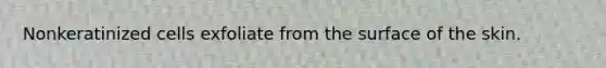 Nonkeratinized cells exfoliate from the surface of the skin.